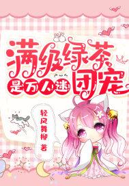 满级绿茶是万人迷团宠 轻风舞柳 满级绿茶是万人迷团宠 轻风舞柳