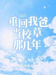 重回我爸当校草那几年讲的什么内容 重回我爸当校草那几年讲的什么内容