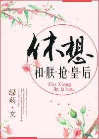 休息和朕抢皇后 休息和朕抢皇后