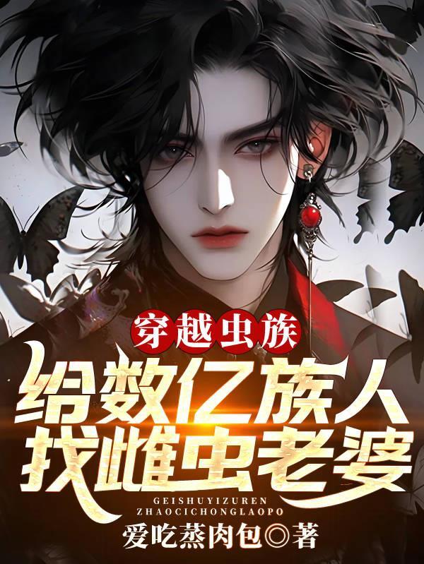 穿越虫族,给数亿族人找雌虫老婆 穿越虫族,给数亿族人找雌虫老婆