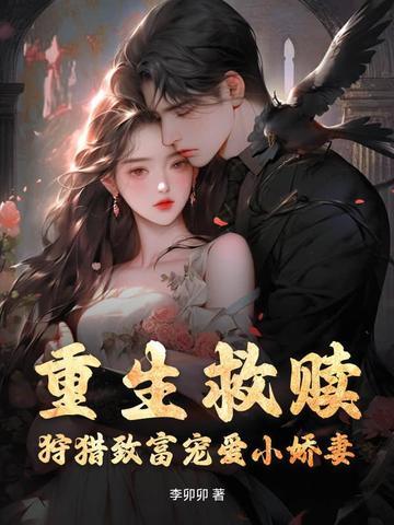 重生救赎,狩猎致富宠爱小娇妻 重生救赎,狩猎致富宠爱小娇妻