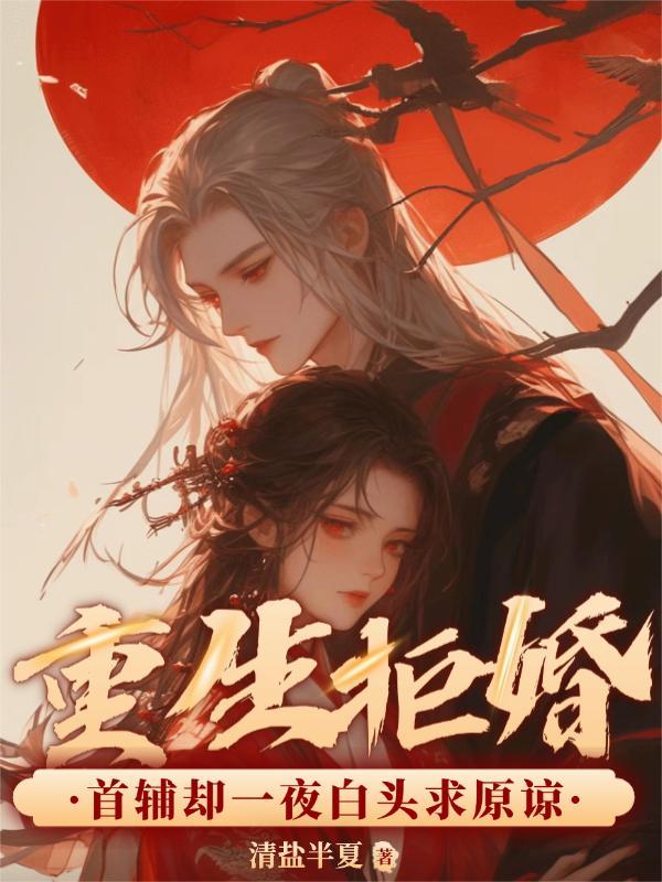 重生拒婚,首辅却一夜白头求原谅 重生拒婚,首辅却一夜白头求原谅