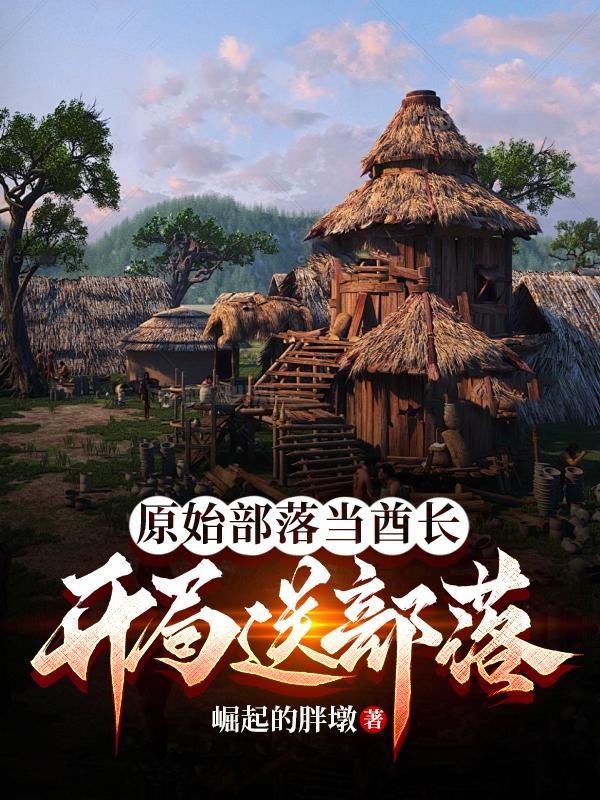 原始部落当酋长,开局送部落 原始部落当酋长,开局送部落