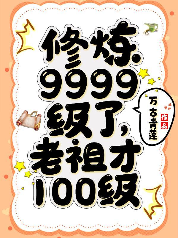 修炼9999级了,老祖才100级 修炼9999级了,老祖才100级